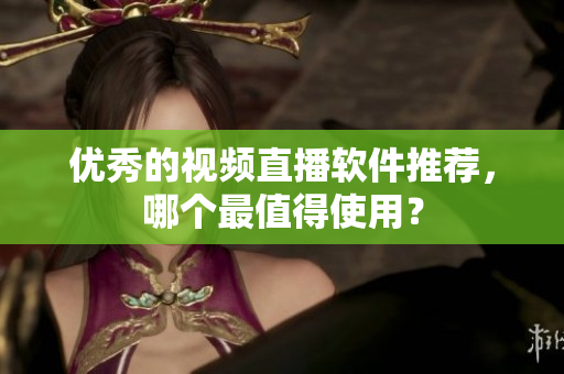 优秀的视频直播软件推荐，哪个最值得使用？
