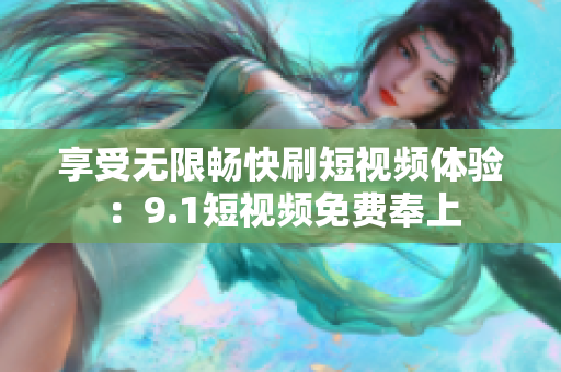 享受无限畅快刷短视频体验：9.1短视频免费奉上