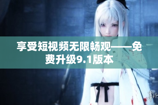 享受短视频无限畅观——免费升级9.1版本