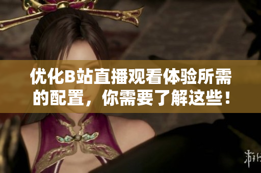 优化B站直播观看体验所需的配置，你需要了解这些！
