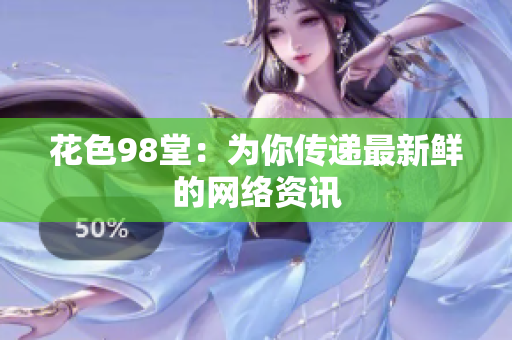 花色98堂：为你传递最新鲜的网络资讯
