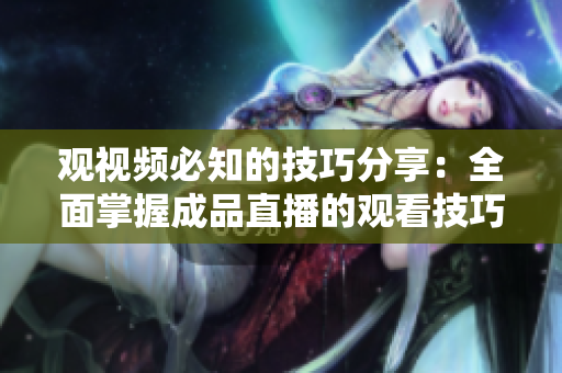 观视频必知的技巧分享：全面掌握成品直播的观看技巧