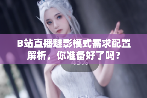 B站直播魅影模式需求配置解析，你准备好了吗？