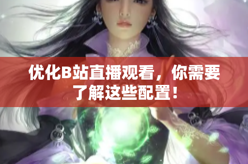 优化B站直播观看，你需要了解这些配置！