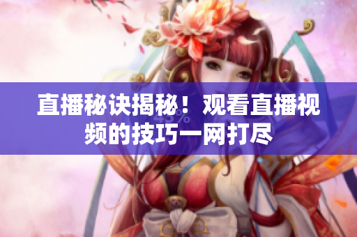 直播秘诀揭秘！观看直播视频的技巧一网打尽