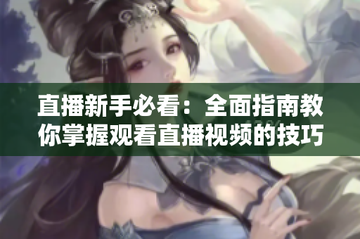 直播新手必看：全面指南教你掌握观看直播视频的技巧！