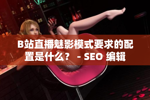 B站直播魅影模式要求的配置是什么？ - SEO 编辑