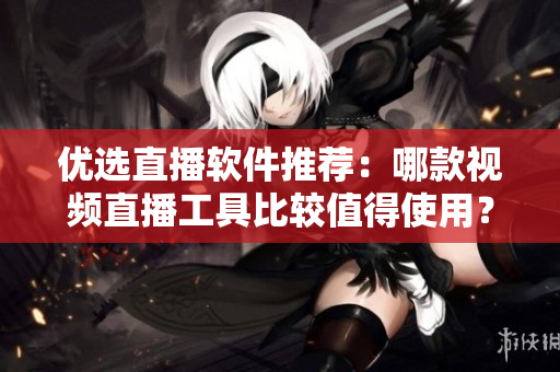 优选直播软件推荐：哪款视频直播工具比较值得使用？