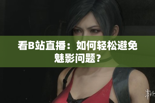 看B站直播：如何轻松避免魅影问题？