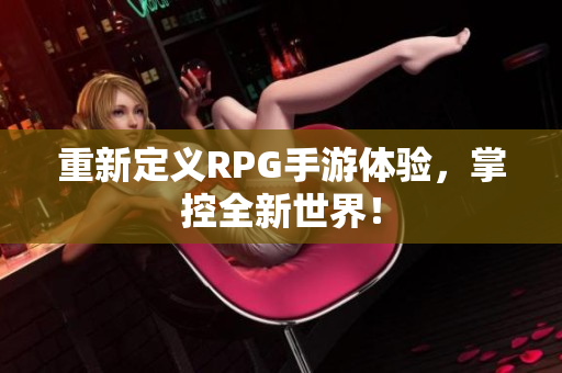 重新定义RPG手游体验，掌控全新世界！