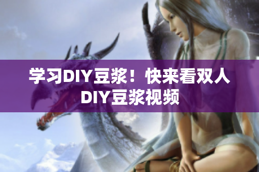 学习DIY豆浆！快来看双人DIY豆浆视频