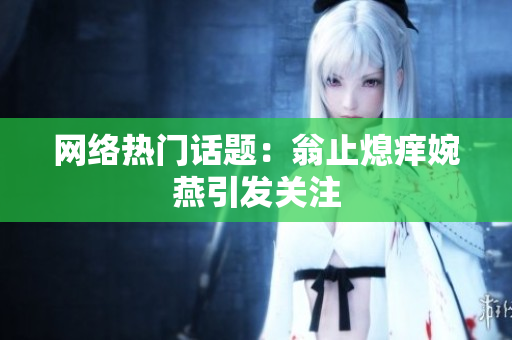 网络热门话题：翁止熄痒婉燕引发关注