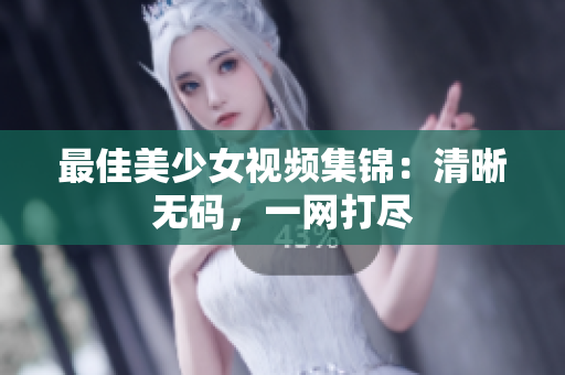 最佳美少女视频集锦：清晰无码，一网打尽