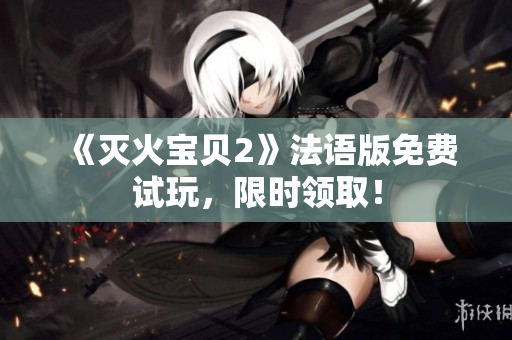 《灭火宝贝2》法语版免费试玩，限时领取！