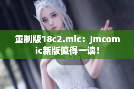 重制版18c2.mic：Jmcomic新版值得一读！
