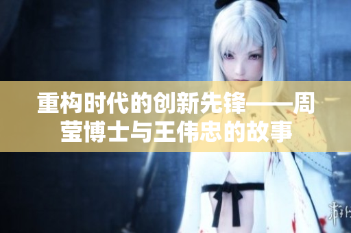 重构时代的创新先锋——周莹博士与王伟忠的故事