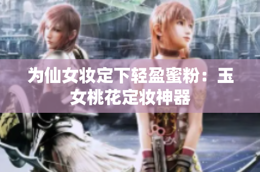 为仙女妆定下轻盈蜜粉：玉女桃花定妆神器