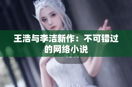 王浩与李洁新作：不可错过的网络小说