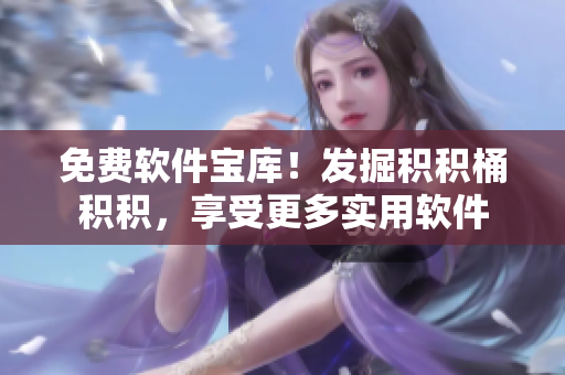 免费软件宝库！发掘积积桶积积，享受更多实用软件