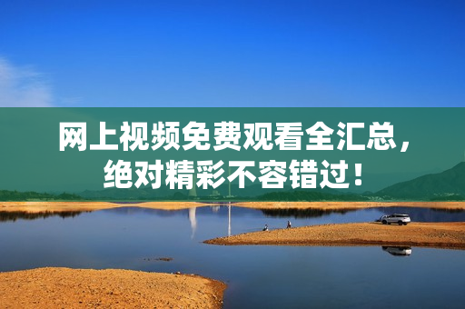 网上视频免费观看全汇总，绝对精彩不容错过！