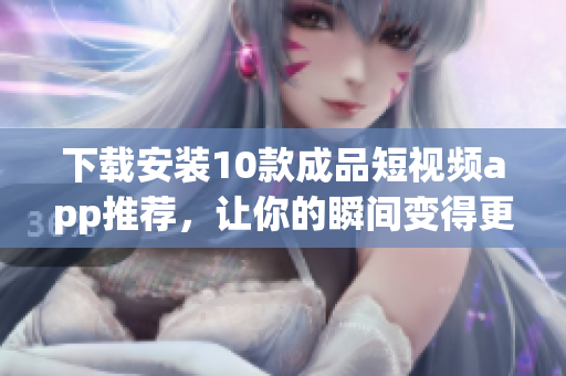 下载安装10款成品短视频app推荐，让你的瞬间变得更有趣！