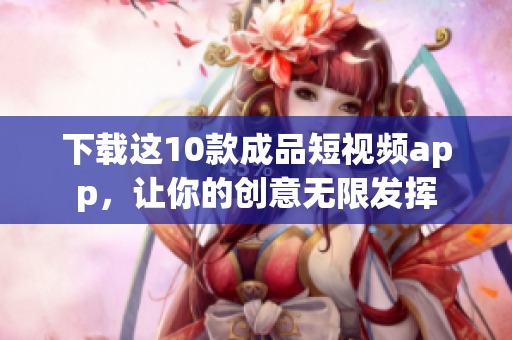 下载这10款成品短视频app，让你的创意无限发挥