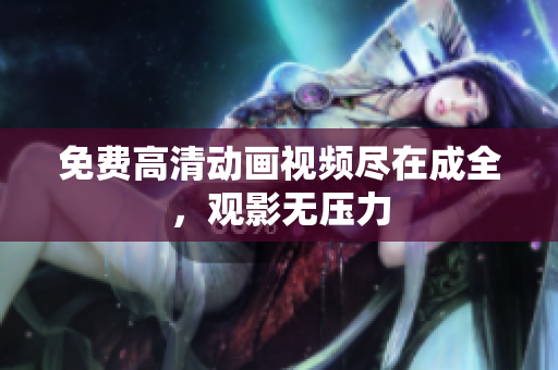 免费高清动画视频尽在成全，观影无压力