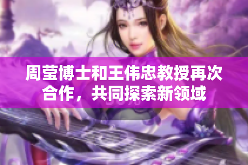 周莹博士和王伟忠教授再次合作，共同探索新领域