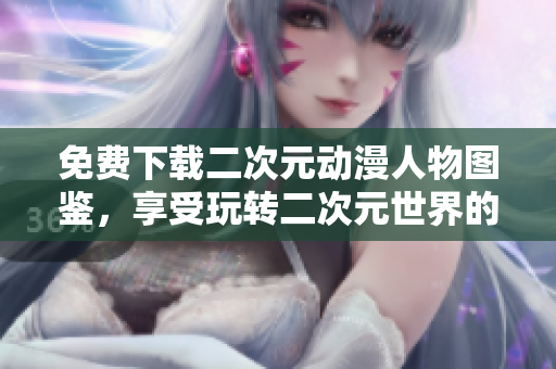 免费下载二次元动漫人物图鉴，享受玩转二次元世界的乐趣