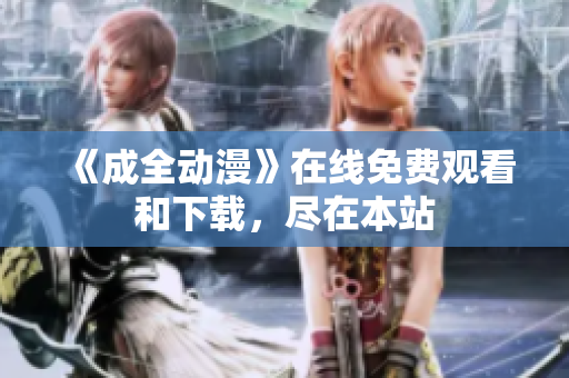 《成全动漫》在线免费观看和下载，尽在本站