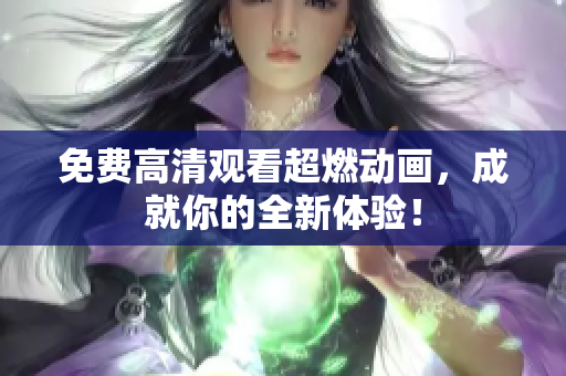 免费高清观看超燃动画，成就你的全新体验！