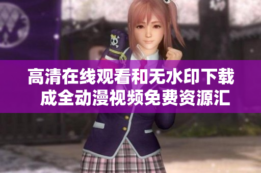 高清在线观看和无水印下载  成全动漫视频免费资源汇总