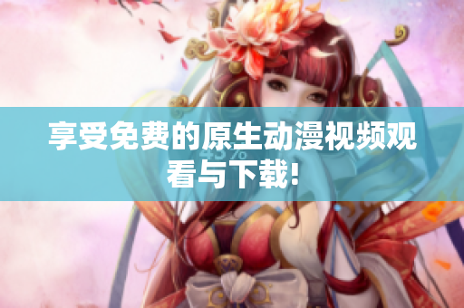 享受免费的原生动漫视频观看与下载!