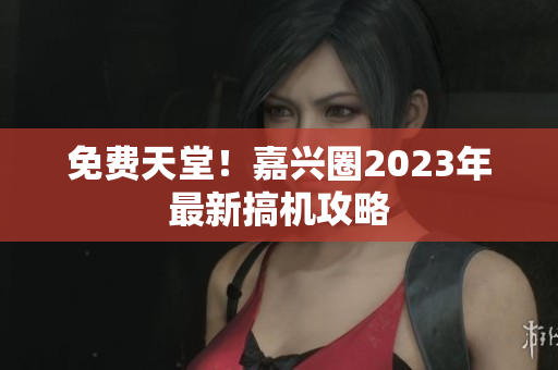 免费天堂！嘉兴圈2023年最新搞机攻略