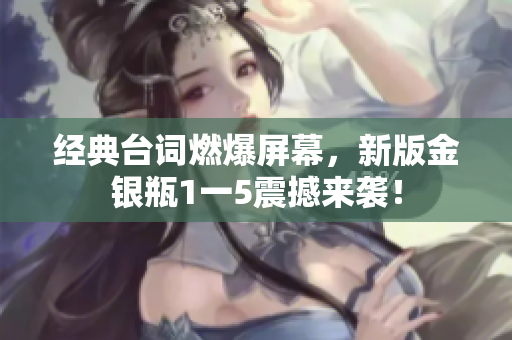 经典台词燃爆屏幕，新版金银瓶1一5震撼来袭！