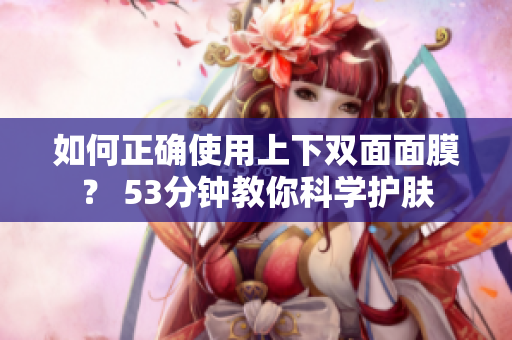如何正确使用上下双面面膜？ 53分钟教你科学护肤