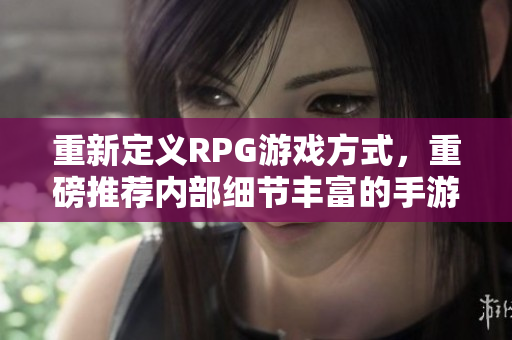 重新定义RPG游戏方式，重磅推荐内部细节丰富的手游！