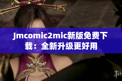 Jmcomic2mic新版免费下载：全新升级更好用