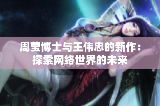 周莹博士与王伟忠的新作：探索网络世界的未来