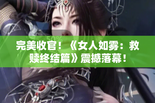完美收官！《女人如雾：救赎终结篇》震撼落幕！