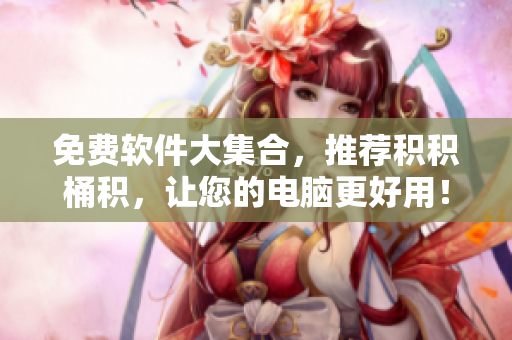 免费软件大集合，推荐积积桶积，让您的电脑更好用！
