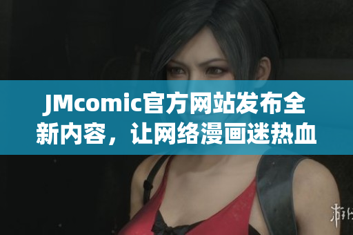 JMcomic官方网站发布全新内容，让网络漫画迷热血沸腾！