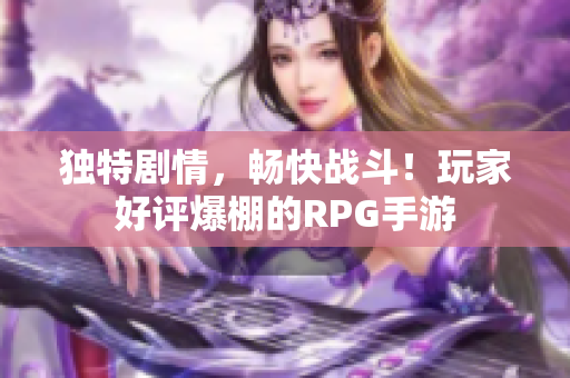 独特剧情，畅快战斗！玩家好评爆棚的RPG手游