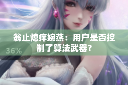 翁止熄痒婉燕：用户是否控制了算法武器？