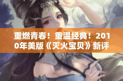 重燃青春！重温经典！2010年美版《灭火宝贝》新评测