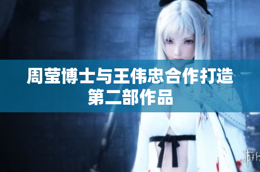 周莹博士与王伟忠合作打造第二部作品