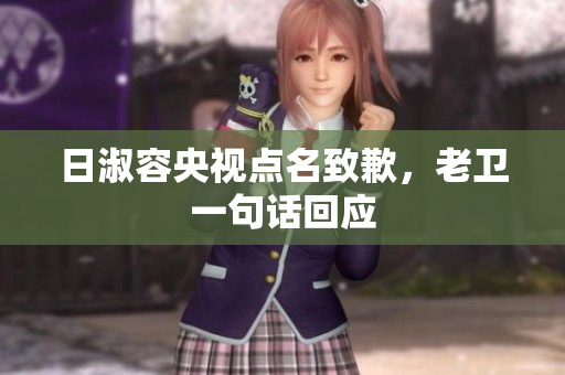 日淑容央视点名致歉，老卫一句话回应