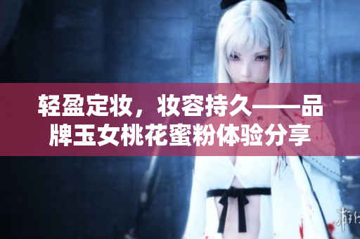 轻盈定妆，妆容持久——品牌玉女桃花蜜粉体验分享