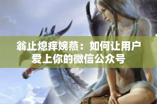 翁止熄痒婉燕：如何让用户爱上你的微信公众号