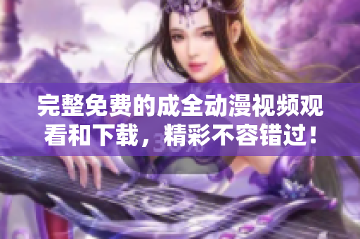完整免费的成全动漫视频观看和下载，精彩不容错过！